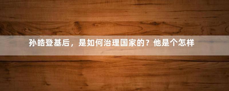 孙皓登基后，是如何治理国家的？他是个怎样的君主？