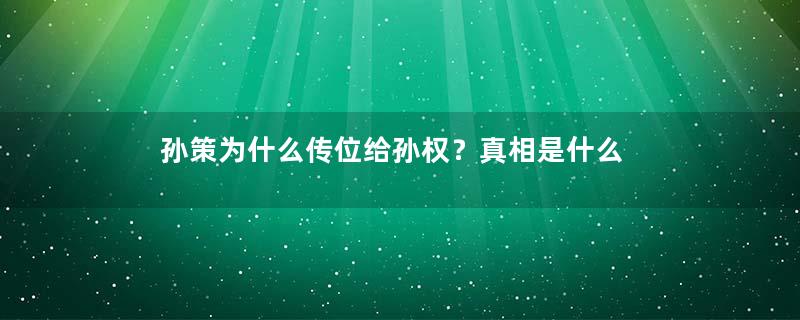 孙策为什么传位给孙权？真相是什么