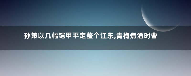 孙策以几幅铠甲平定整个江东,青梅煮酒时曹操为何不承认他是英雄