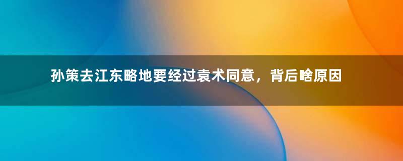 孙策去江东略地要经过袁术同意，背后啥原因？