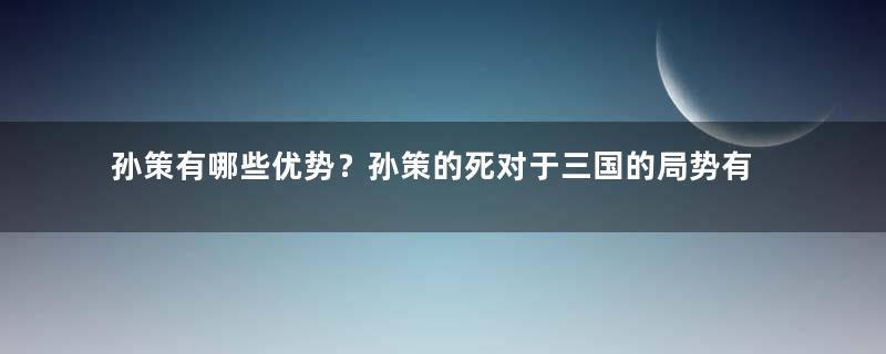 孙策有哪些优势？孙策的死对于三国的局势有什么影响？