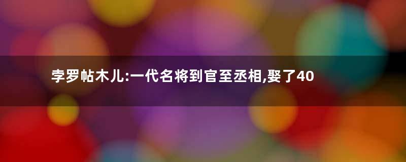 孛罗帖木儿:一代名将到官至丞相,娶了40位皇室女子