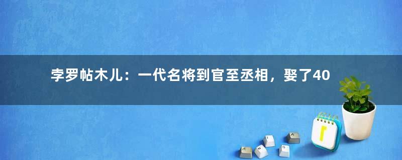 孛罗帖木儿：一代名将到官至丞相，娶了40位皇室女子