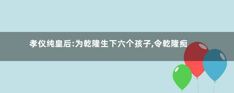 孝仪纯皇后:为乾隆生下六个孩子,令乾隆痴痴迷恋