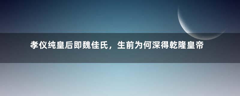 孝仪纯皇后即魏佳氏，生前为何深得乾隆皇帝的喜爱？