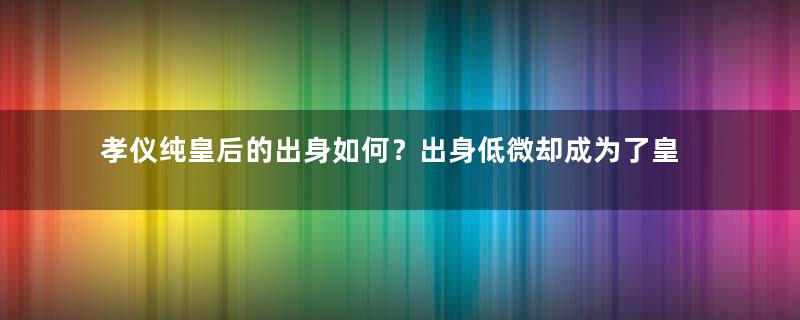 孝仪纯皇后的出身如何？出身低微却成为了皇后