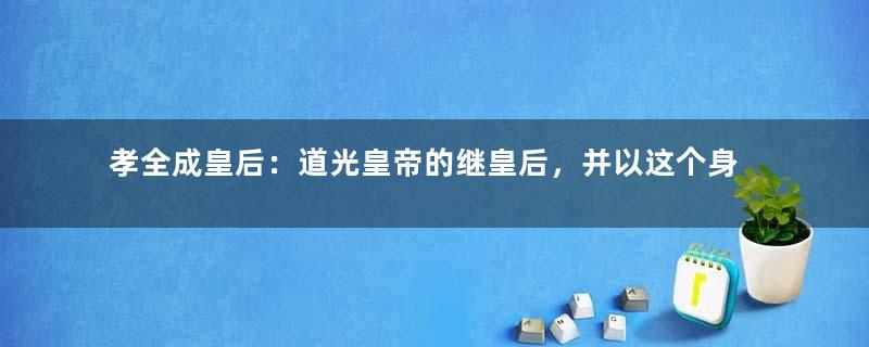 孝全成皇后：道光皇帝的继皇后，并以这个身份生下皇帝