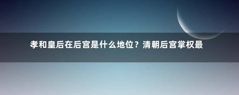 孝和皇后在后宫是什么地位？清朝后宫掌权最久的女人