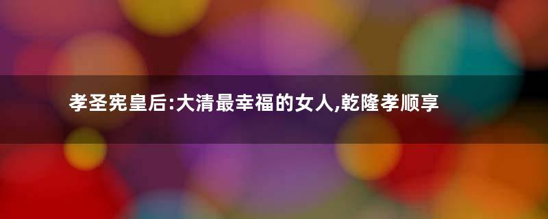 孝圣宪皇后:大清最幸福的女人,乾隆孝顺享尽荣华富贵