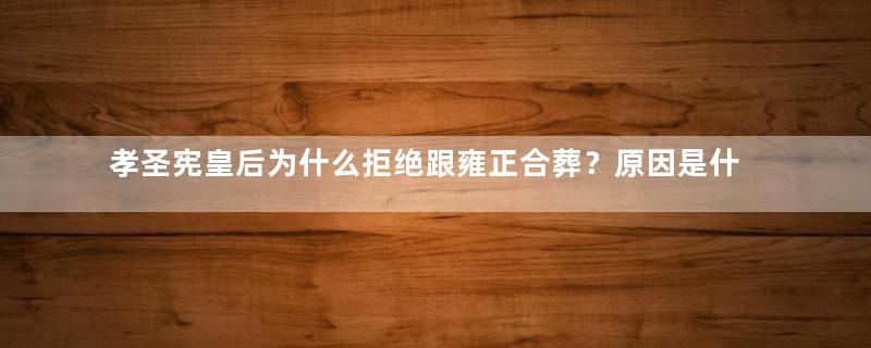 孝圣宪皇后为什么拒绝跟雍正合葬？原因是什么