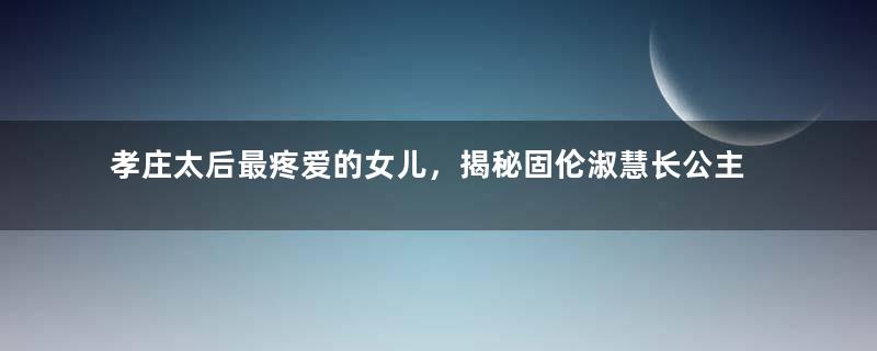 孝庄太后最疼爱的女儿，揭秘固伦淑慧长公主传奇的一生