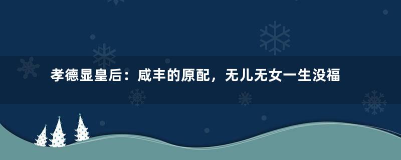 孝德显皇后：咸丰的原配，无儿无女一生没福气