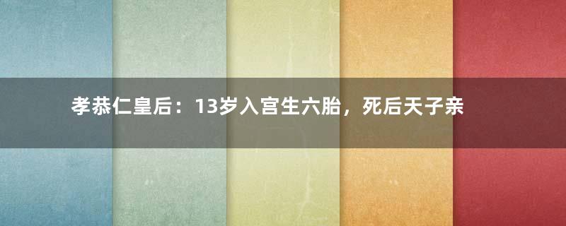 孝恭仁皇后：13岁入宫生六胎，死后天子亲自守孝