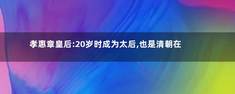 孝惠章皇后:20岁时成为太后,也是清朝在位时间最长的太后