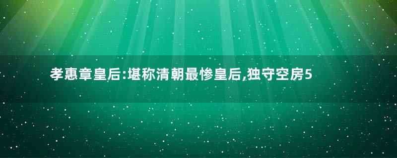 孝惠章皇后:堪称清朝最惨皇后,独守空房57年