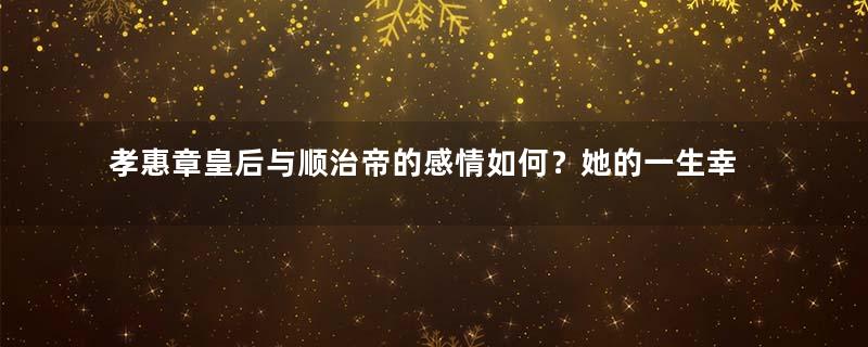 孝惠章皇后与顺治帝的感情如何？她的一生幸福吗？