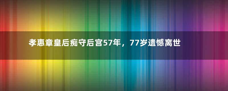 孝惠章皇后痴守后宫57年，77岁遗憾离世