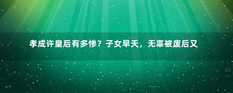 孝成许皇后有多惨？子女早夭，无辜被废后又被骗财调戏