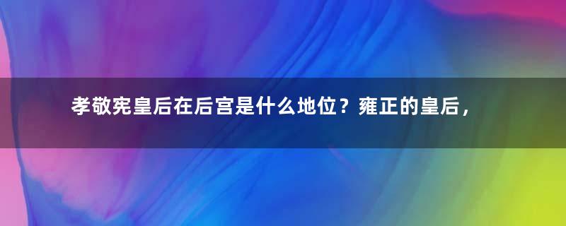 孝敬宪皇后在后宫是什么地位？雍正的皇后，比起甄嬛她更受宠