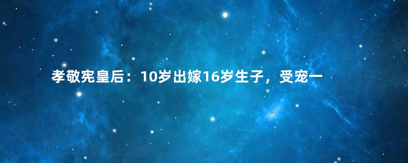 孝敬宪皇后：10岁出嫁16岁生子，受宠一生