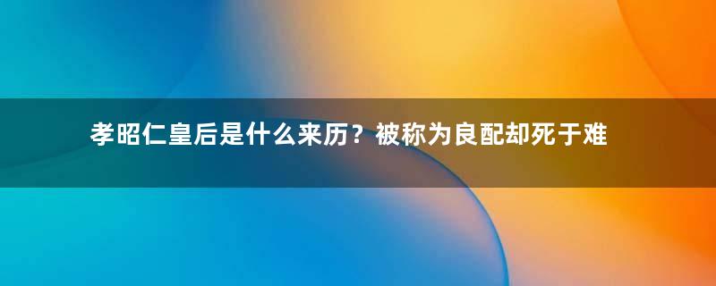 孝昭仁皇后是什么来历？被称为良配却死于难产