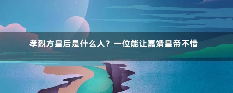 孝烈方皇后是什么人？一位能让嘉靖皇帝不惜与群臣翻脸的皇后