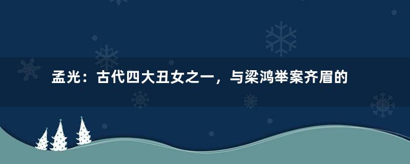 孟光：古代四大丑女之一，与梁鸿举案齐眉的爱情令人羡慕