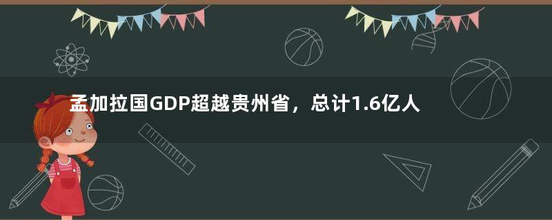 孟加拉国GDP超越贵州省，总计1.6亿人，普通人一月工资多少钱？