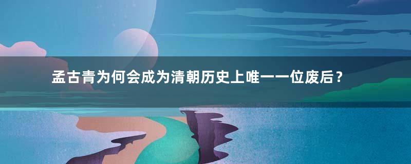 孟古青为何会成为清朝历史上唯一一位废后？她与顺治帝的感情不和吗？