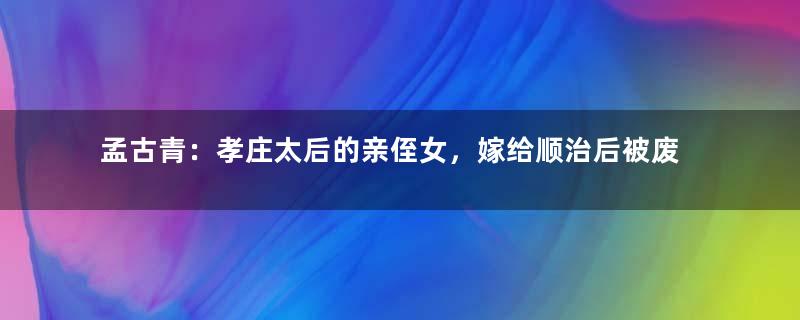 孟古青：孝庄太后的亲侄女，嫁给顺治后被废