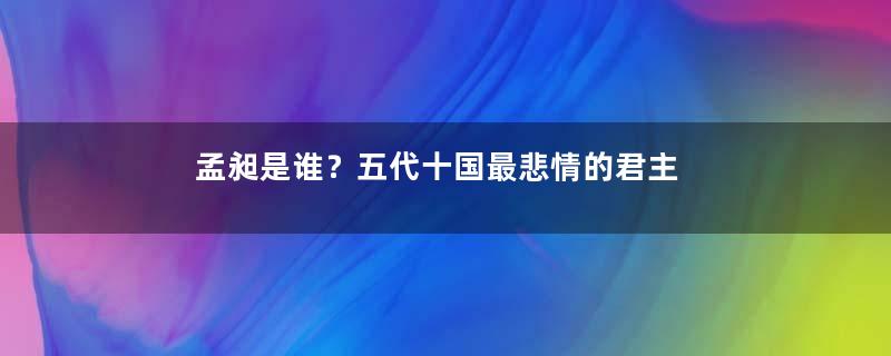 孟昶是谁？五代十国最悲情的君主