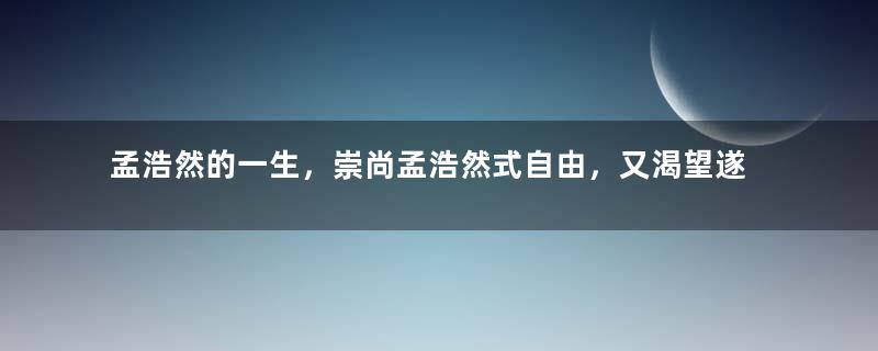 孟浩然的一生，崇尚孟浩然式自由，又渴望遂父愿入朝为官