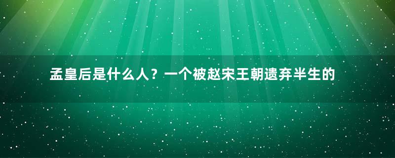 孟皇后是什么人？一个被赵宋王朝遗弃半生的女人