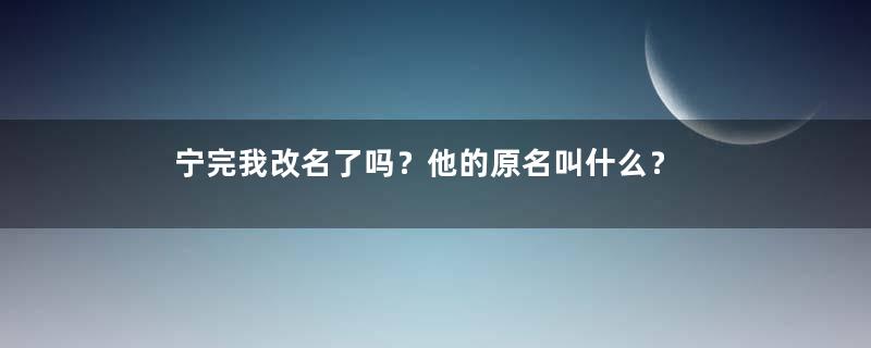 宁完我改名了吗？他的原名叫什么？