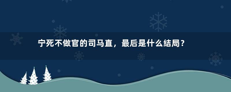 宁死不做官的司马直，最后是什么结局？