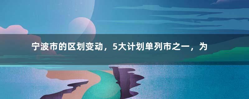 宁波市的区划变动，5大计划单列市之一，为何10个区县？