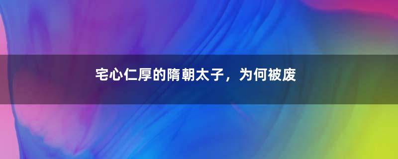 宅心仁厚的隋朝太子，为何被废
