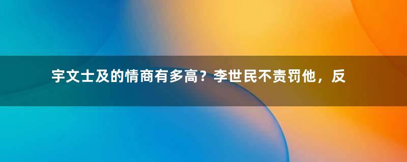 宇文士及的情商有多高？李世民不责罚他，反而与他越来越亲近