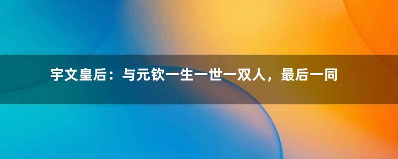 宇文皇后：与元钦一生一世一双人，最后一同被害