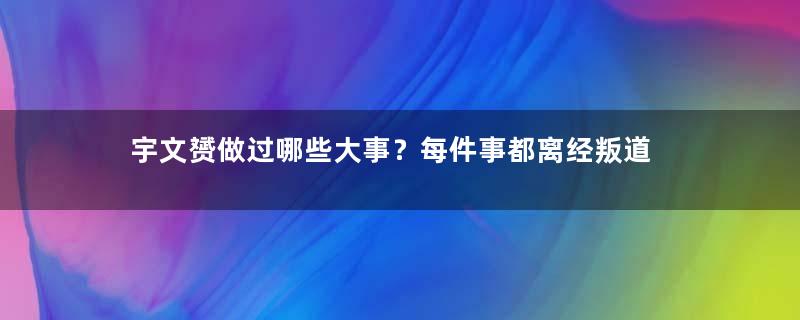 宇文赟做过哪些大事？每件事都离经叛道