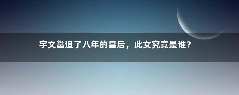 宇文邕追了八年的皇后，此女究竟是谁？