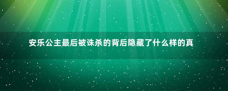 安乐公主最后被诛杀的背后隐藏了什么样的真相？