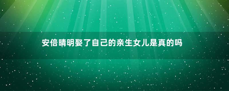 安倍晴明娶了自己的亲生女儿是真的吗