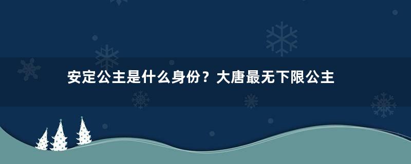 安定公主是什么身份？大唐最无下限公主