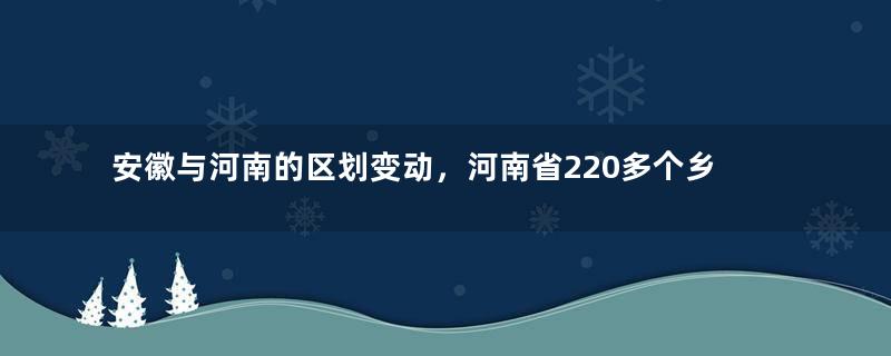 安徽与河南的区划变动，河南省220多个乡村，为何划入了安徽省？