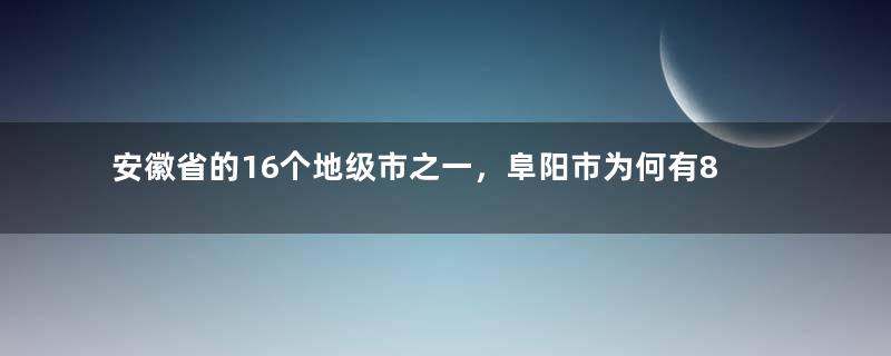 安徽省的16个地级市之一，阜阳市为何有8个区县？