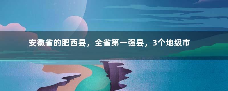安徽省的肥西县，全省第一强县，3个地级市为何反复争夺？