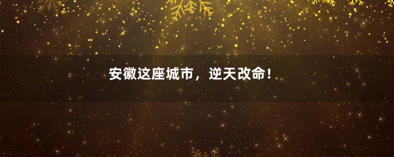 安徽这座城市，逆天改命！