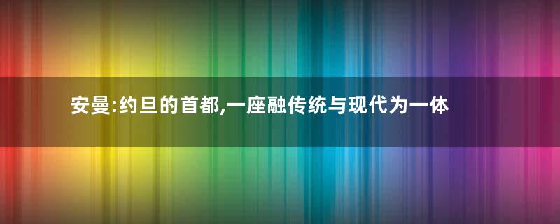 安曼:约旦的首都,一座融传统与现代为一体的城市
