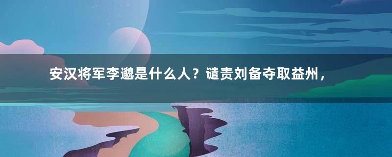 安汉将军李邈是什么人？谴责刘备夺取益州，为诸葛亮之死称快